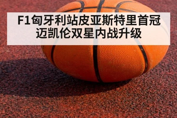 F1匈牙利站皮亚斯特里首冠 迈凯伦双星内战升级