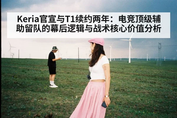 Keria官宣与T1续约两年：电竞顶级辅助留队的幕后逻辑与战术核心价值分析