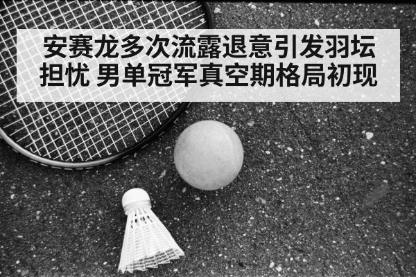 安赛龙多次流露退意引发羽坛担忧 男单冠军真空期格局初现