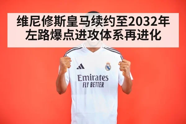 维尼修斯皇马续约至2032年 左路爆点进攻体系再进化