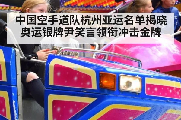 中国空手道队杭州亚运名单揭晓 奥运银牌尹笑言领衔冲击金牌