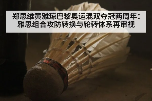 郑思维黄雅琼巴黎奥运混双夺冠两周年：雅思组合攻防转换与轮转体系再审视