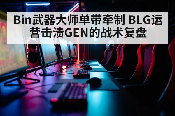 Bin武器大师单带牵制 BLG运营击溃GEN的战术复盘