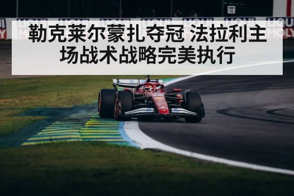 勒克莱尔蒙扎夺冠 法拉利主场战术战略完美执行