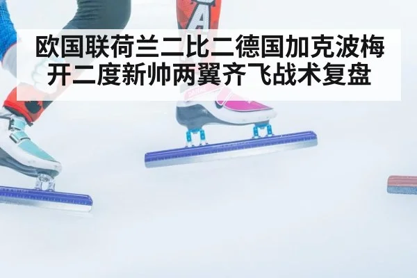 欧国联荷兰二比二德国加克波梅开二度新帅两翼齐飞战术复盘