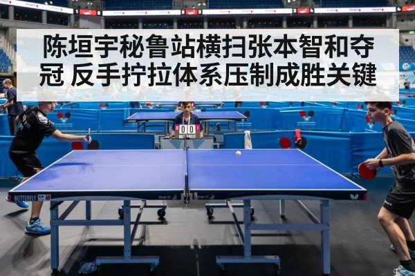 陈垣宇秘鲁站横扫张本智和夺冠 反手拧拉体系压制成胜关键