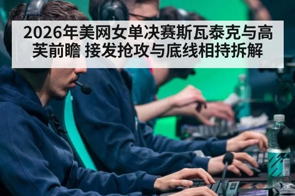 2026年美网女单决赛斯瓦泰克与高芙前瞻 接发抢攻与底线相持拆解