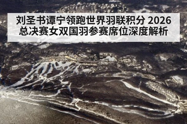 刘圣书谭宁领跑世界羽联积分 2026总决赛女双国羽参赛席位深度解析