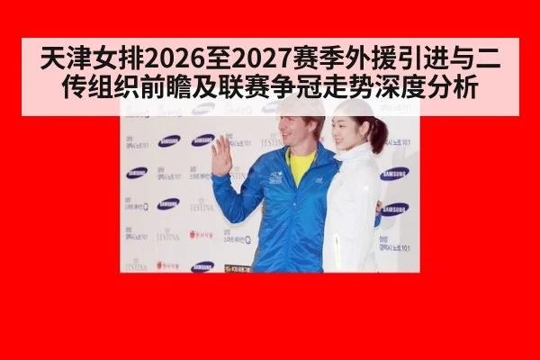 天津女排2026至2027赛季外援引进与二传组织前瞻及联赛争冠走势深度分析