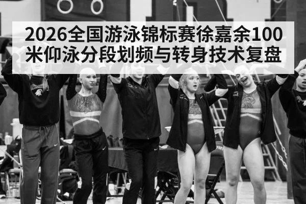 2026全国游泳锦标赛徐嘉余100米仰泳分段划频与转身技术复盘