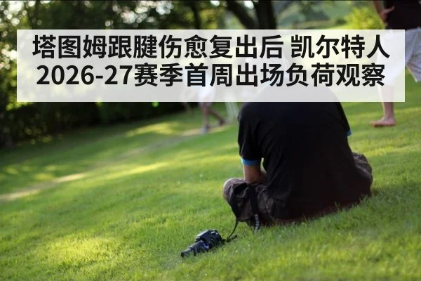 塔图姆跟腱伤愈复出后 凯尔特人2026-27赛季首周出场负荷观察